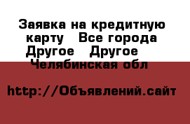 Заявка на кредитную карту - Все города Другое » Другое   . Челябинская обл.